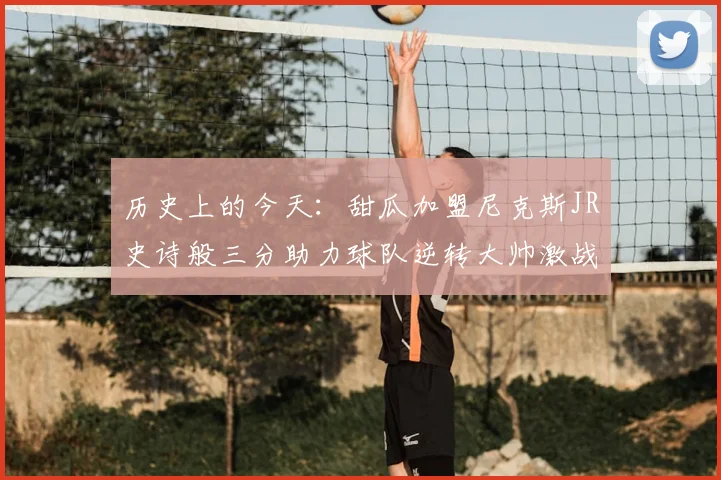 历史上的今天:甜瓜加盟尼克斯JR史诗般三分助力球队逆转大帅激战指环王