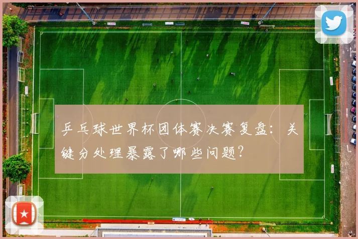 乒乓球世界杯团体赛决赛复盘:关键分处理暴露了哪些问题?