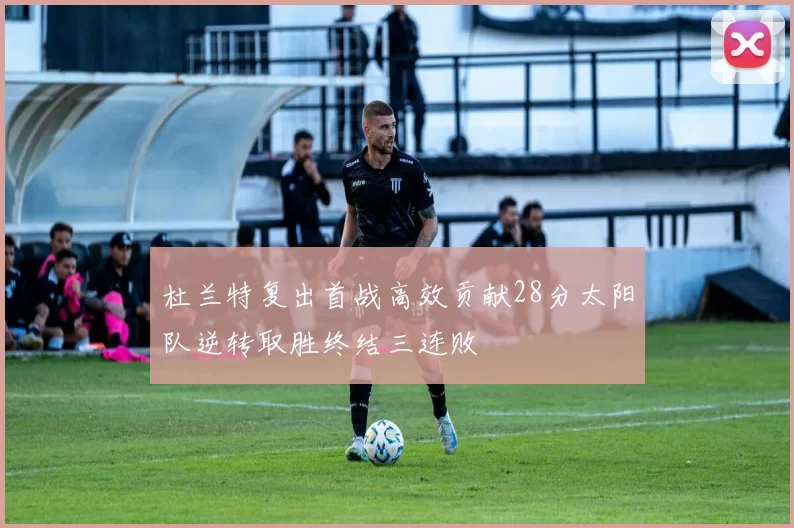 杜兰特复出首战高效贡献28分太阳队逆转取胜终结三连败