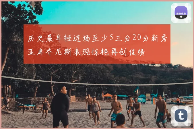 历史最年轻连场至少5三分20分新秀亚库乔尼斯表现惊艳再创佳绩