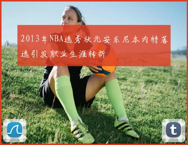 2013年NBA选秀状元安东尼本内特落选引发职业生涯转折