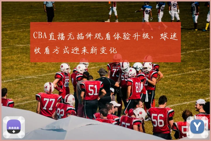 CBA直播无插件观看体验升级,球迷收看方式迎来新变化