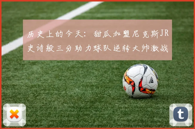 历史上的今天：甜瓜加盟尼克斯JR史诗般三分助力球队逆转大帅激战指环王