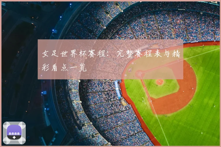 女足世界杯赛程:完整赛程表与精彩看点一览