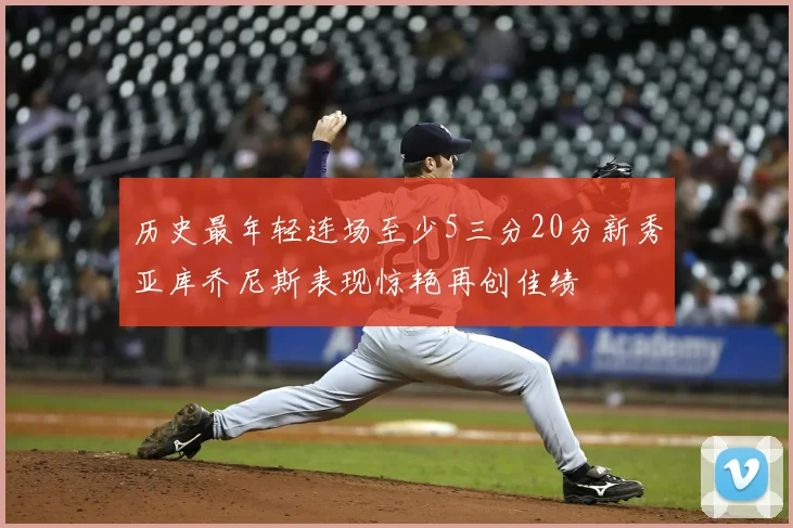 历史最年轻连场至少5三分20分新秀亚库乔尼斯表现惊艳再创佳绩