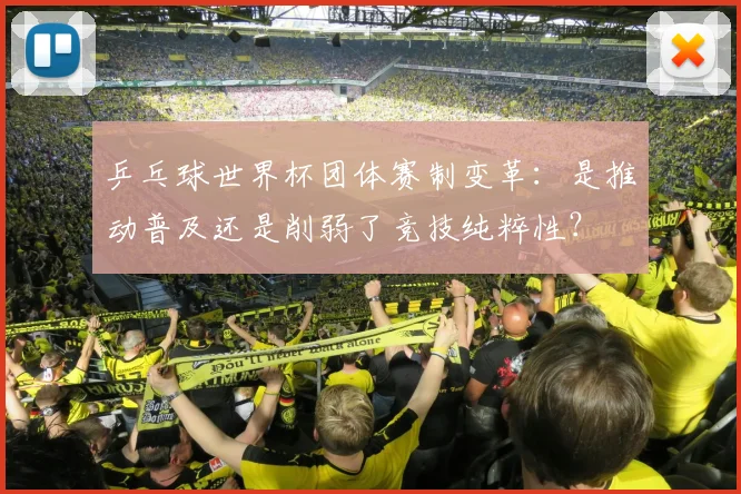 乒乓球世界杯团体赛制变革:是推动普及还是削弱了竞技纯粹性?
