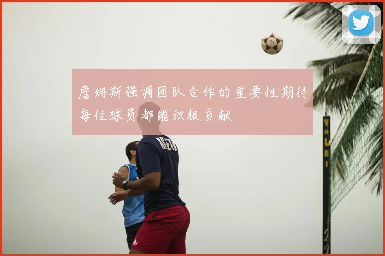 詹姆斯强调团队合作的重要性期待每位球员都能积极贡献