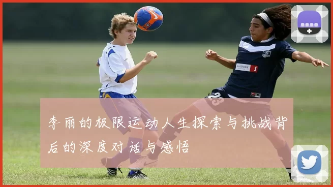 李丽的极限运动人生探索与挑战背后的深度对话与感悟