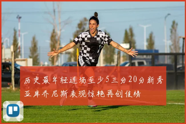 历史最年轻连场至少5三分20分新秀亚库乔尼斯表现惊艳再创佳绩