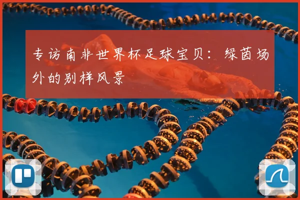 专访南非世界杯足球宝贝:绿茵场外的别样风景