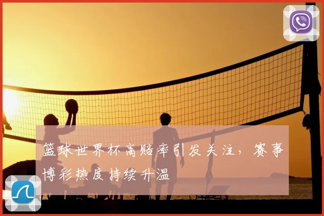 篮球世界杯高赔率引发关注,赛事博彩热度持续升温