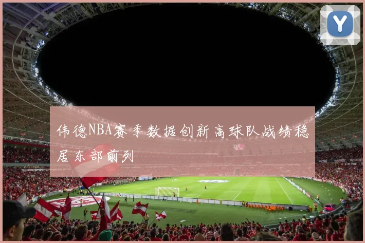 伟德NBA赛季数据创新高球队战绩稳居东部前列