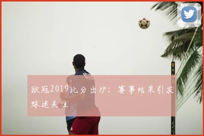 欧冠2019比分出炉:赛事结果引发球迷关注