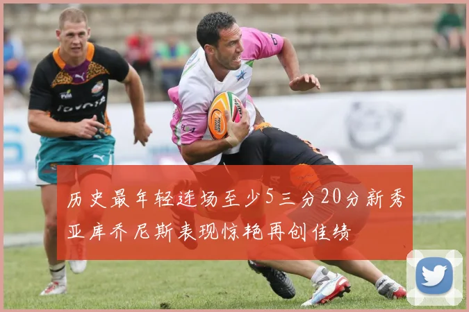 历史最年轻连场至少5三分20分新秀亚库乔尼斯表现惊艳再创佳绩