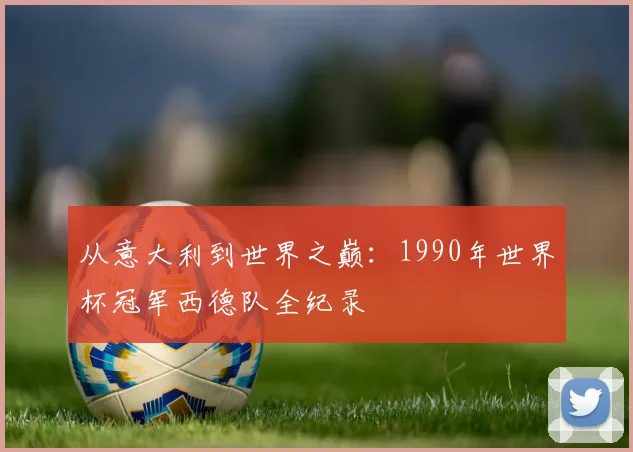 从意大利到世界之巅:1990年世界杯冠军西德队全纪录