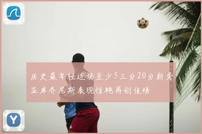 历史最年轻连场至少5三分20分新秀亚库乔尼斯表现惊艳再创佳绩