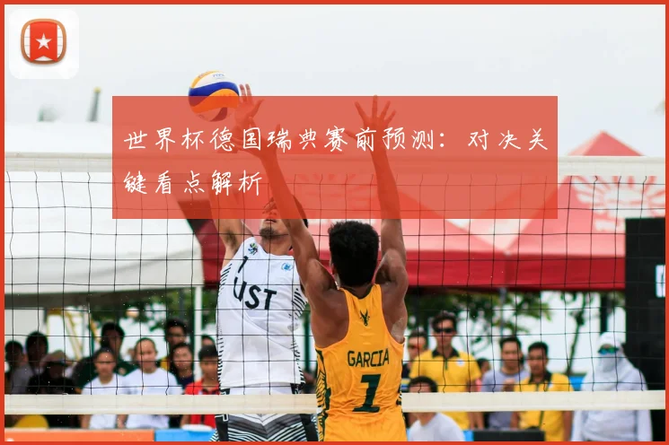 世界杯德国瑞典赛前预测：对决关键看点解析