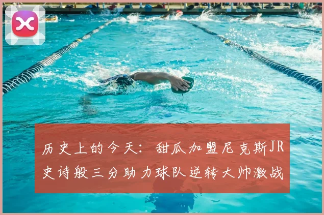 历史上的今天：甜瓜加盟尼克斯JR史诗般三分助力球队逆转大帅激战指环王