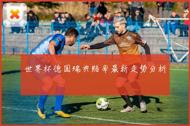 世界杯德国瑞典赔率最新走势分析
