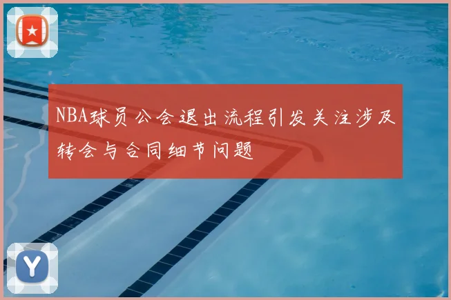 NBA球员公会退出流程引发关注涉及转会与合同细节问题