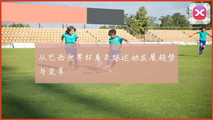 从巴西世界杯看足球运动发展趋势与变革