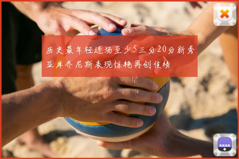 历史最年轻连场至少5三分20分新秀亚库乔尼斯表现惊艳再创佳绩