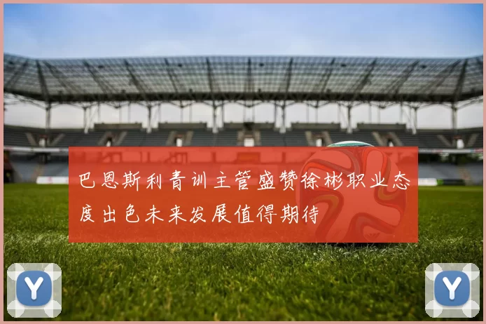 巴恩斯利青训主管盛赞徐彬职业态度出色未来发展值得期待
