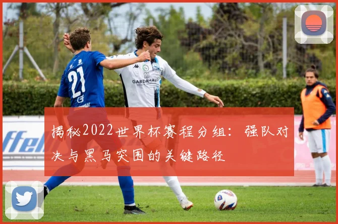 揭秘2022世界杯赛程分组:强队对决与黑马突围的关键路径