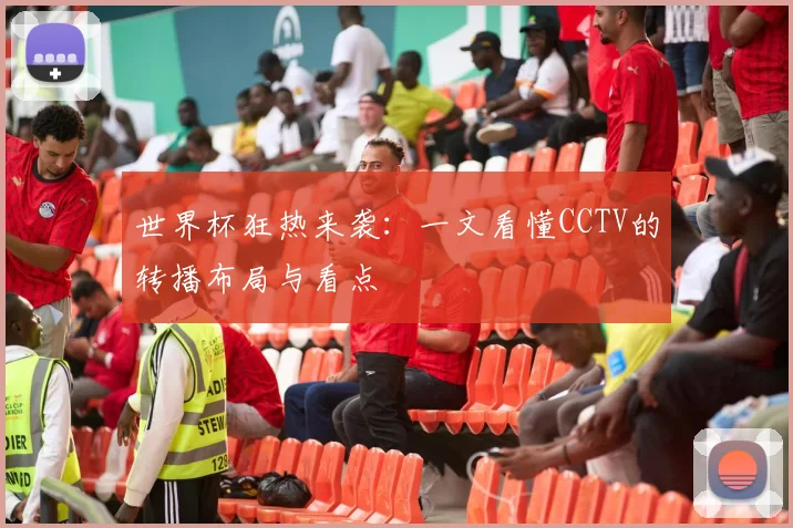 世界杯狂热来袭:一文看懂CCTV的转播布局与看点