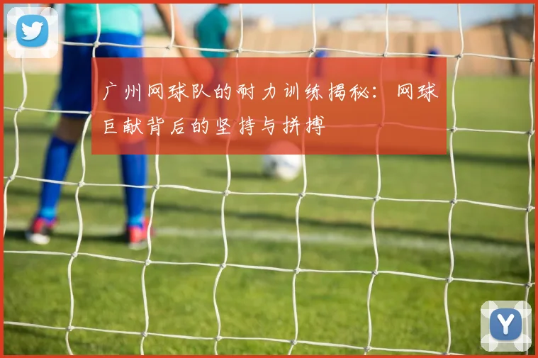 广州网球队的耐力训练揭秘：网球巨献背后的坚持与拼搏