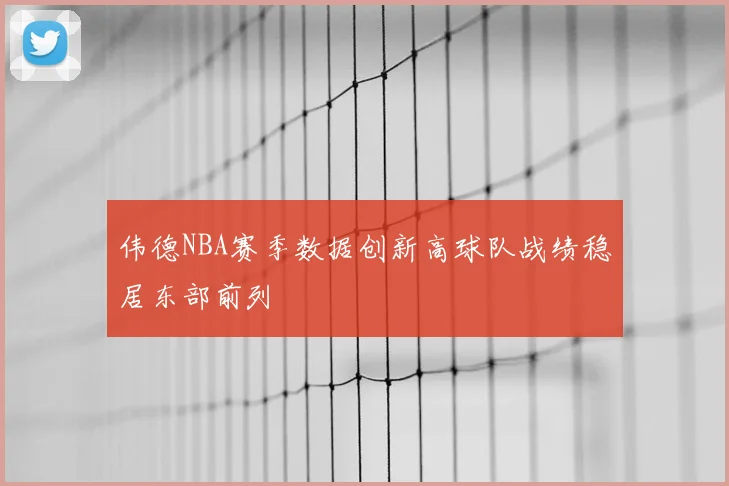 伟德NBA赛季数据创新高球队战绩稳居东部前列