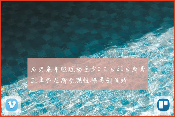 历史最年轻连场至少5三分20分新秀亚库乔尼斯表现惊艳再创佳绩
