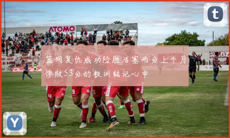 篮网复仇成功险胜活塞两分上个月惨败53分的教训铭记心中