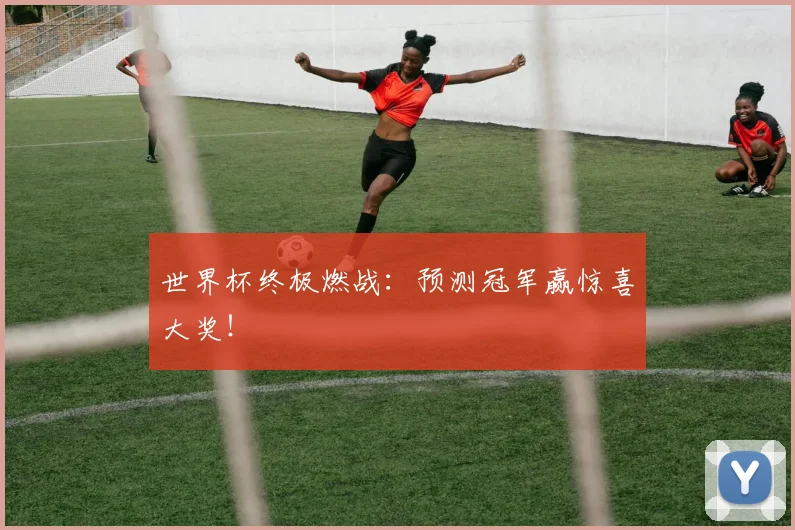 世界杯终极燃战:预测冠军赢惊喜大奖!