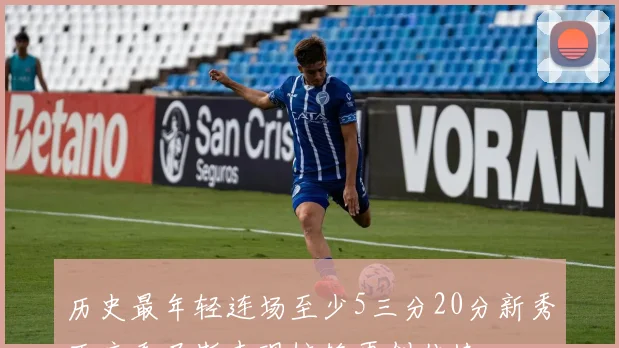 历史最年轻连场至少5三分20分新秀亚库乔尼斯表现惊艳再创佳绩