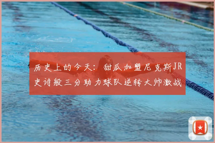 历史上的今天：甜瓜加盟尼克斯JR史诗般三分助力球队逆转大帅激战指环王