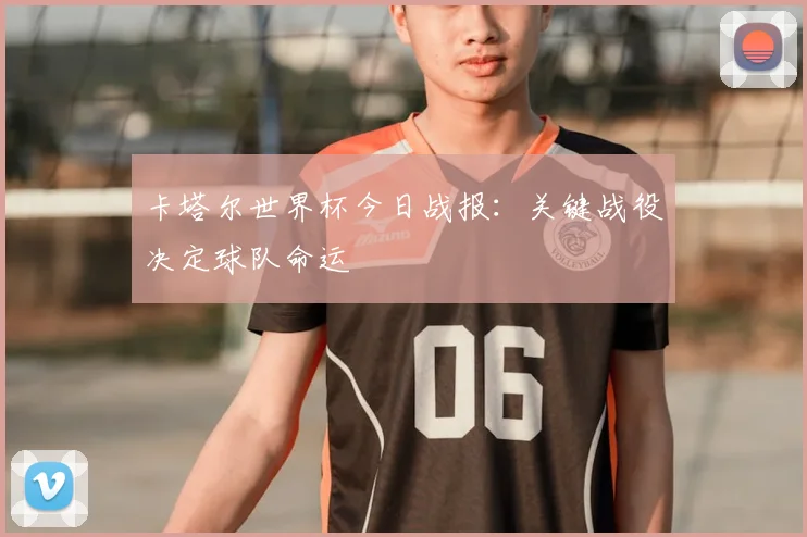 卡塔尔世界杯今日战报：关键战役决定球队命运
