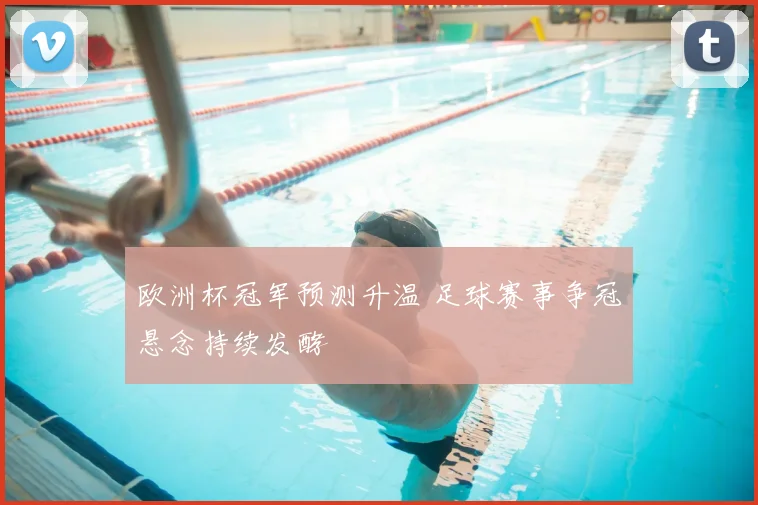 欧洲杯冠军预测升温 足球赛事争冠悬念持续发酵