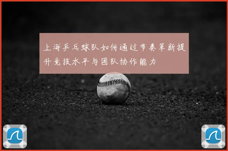 上海乒乓球队如何通过节奏革新提升竞技水平与团队协作能力