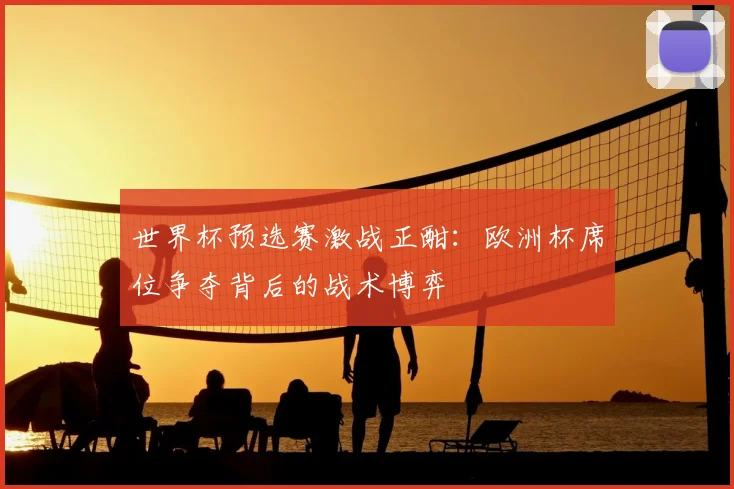 世界杯预选赛激战正酣:欧洲杯席位争夺背后的战术博弈