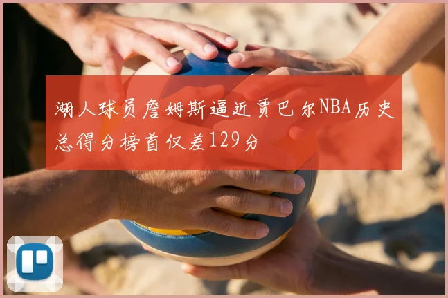 湖人球员詹姆斯逼近贾巴尔NBA历史总得分榜首仅差129分
