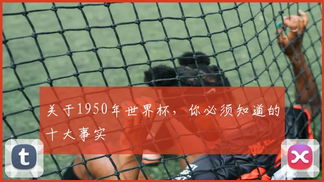关于1950年世界杯,你必须知道的十大事实
