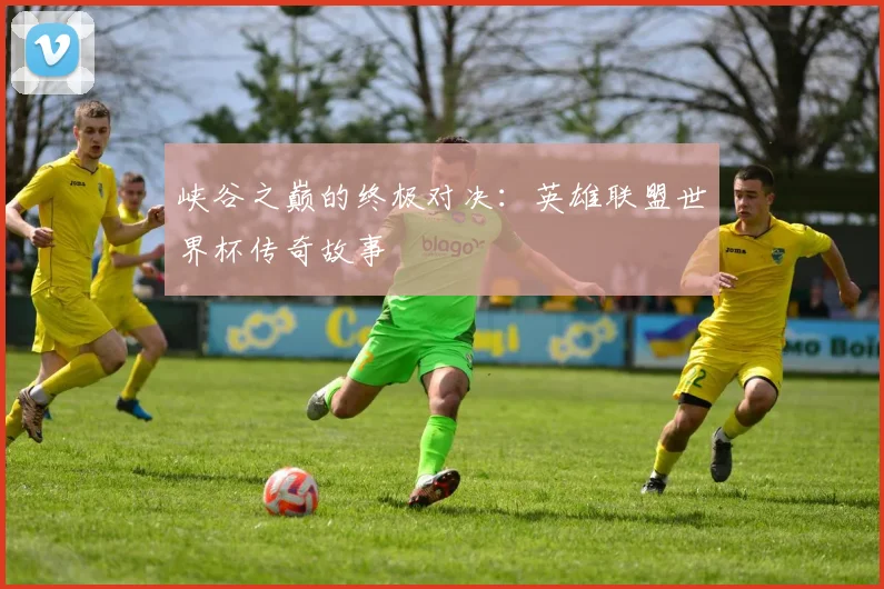 峡谷之巅的终极对决：英雄联盟世界杯传奇故事