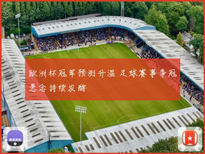 欧洲杯冠军预测升温 足球赛事争冠悬念持续发酵