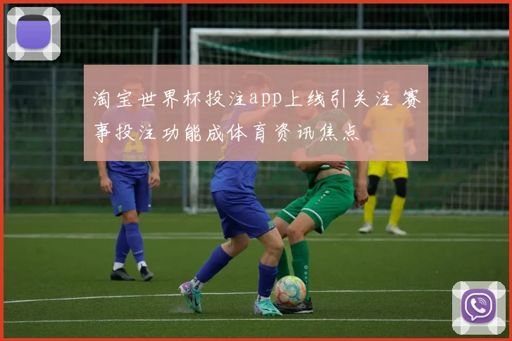 淘宝世界杯投注app上线引关注 赛事投注功能成体育资讯焦点