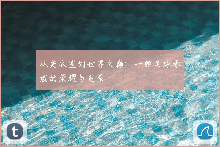 从更衣室到世界之巅：一颗足球承载的荣耀与重量