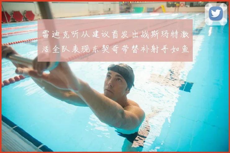 雷迪克听从建议首发出战斯玛特激活全队表现东契奇带替补射手如鱼得水