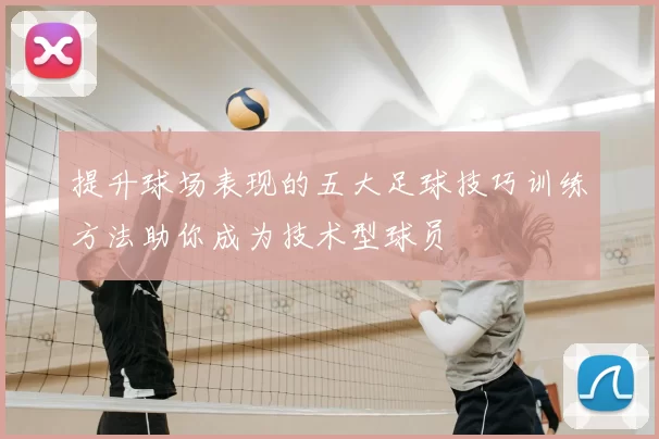 提升球场表现的五大足球技巧训练方法助你成为技术型球员
