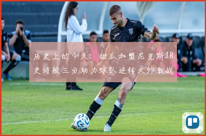 历史上的今天:甜瓜加盟尼克斯JR史诗般三分助力球队逆转大帅激战指环王