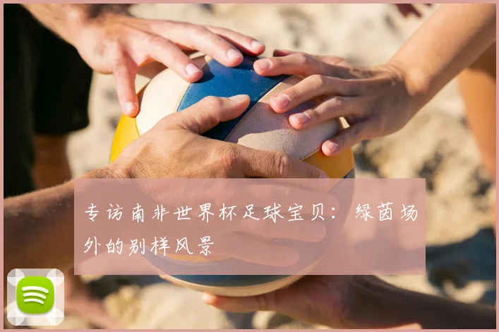专访南非世界杯足球宝贝：绿茵场外的别样风景